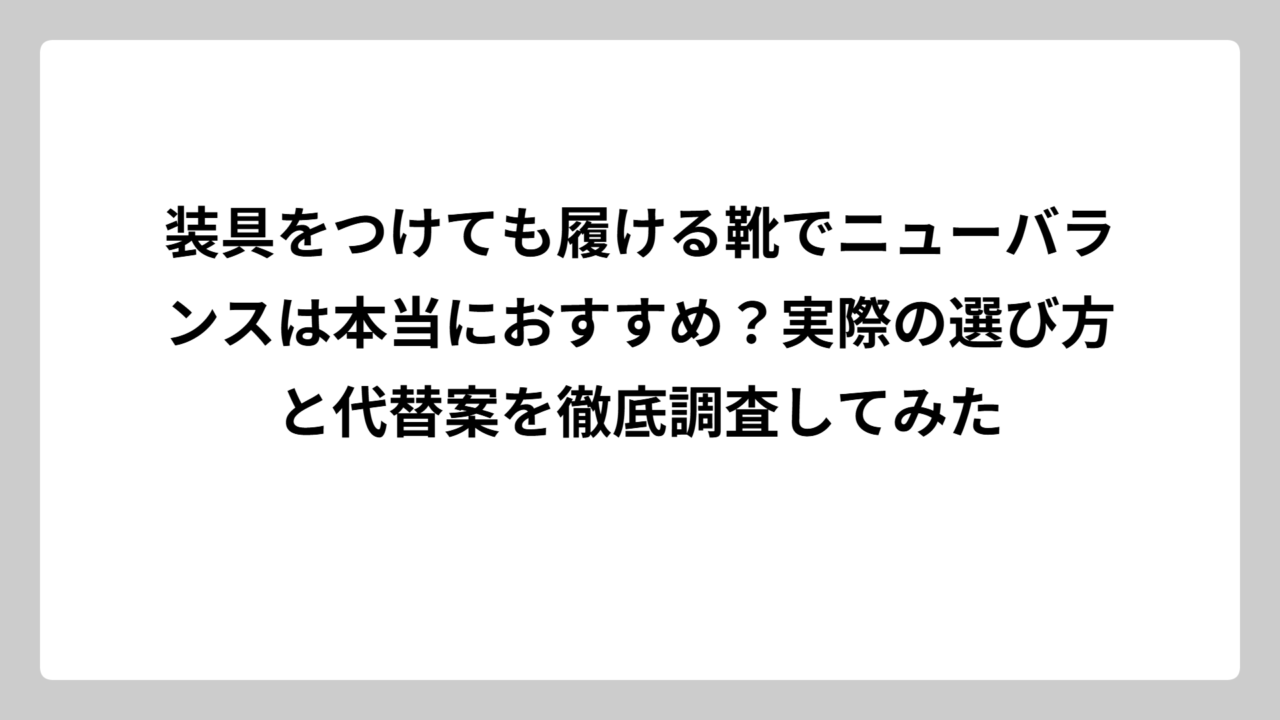 装具をつけても履ける靴でニューバランスは本当におすすめ？実際の選び方と代替案を徹底調査してみた