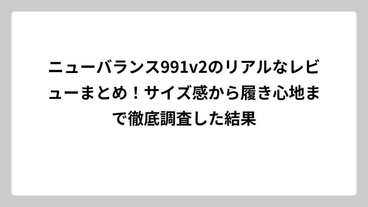 ニューバランス991v2のリアルなレビューまとめ！サイズ感から履き心地まで徹底調査した結果