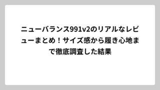 ニューバランス991v2のリアルなレビューまとめ！サイズ感から履き心地まで徹底調査した結果