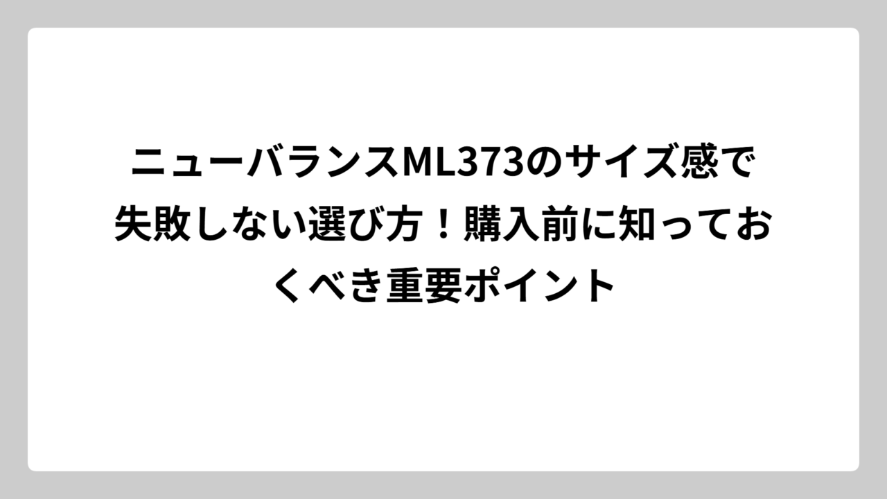 ニューバランスML373のサイズ感で失敗しない選び方！購入前に知っておくべき重要ポイント