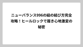 ニューバランス996の紐の結び方完全攻略！ヒールロックで履き心地激変の秘密