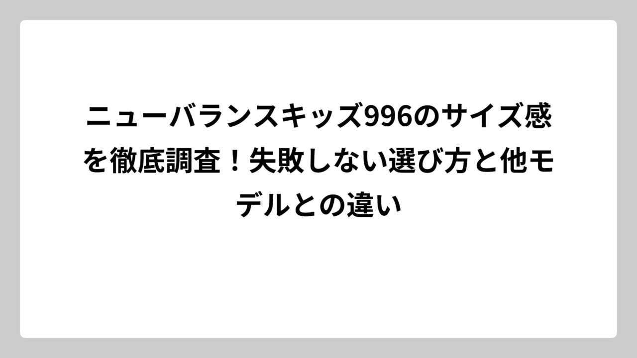ニューバランスキッズ996のサイズ感を徹底調査！失敗しない選び方と他モデルとの違い