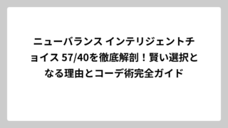 ニューバランス インテリジェントチョイス 57/40を徹底解剖！賢い選択となる理由とコーデ術完全ガイド