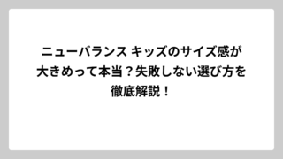 ニューバランス キッズのサイズ感が大きめって本当？失敗しない選び方を徹底解説！