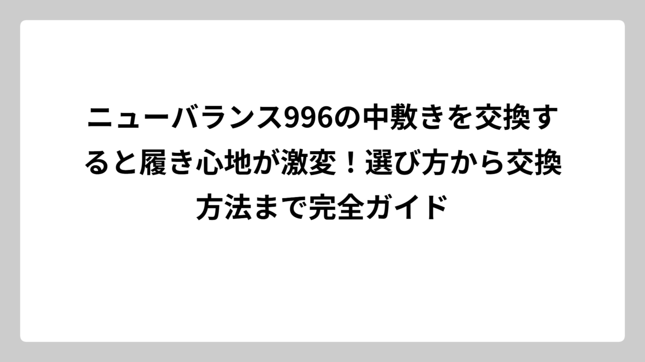 ニューバランス996の中敷きを交換すると履き心地が激変！選び方から交換方法まで完全ガイド