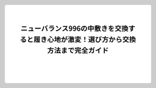 ニューバランス996の中敷きを交換すると履き心地が激変！選び方から交換方法まで完全ガイド