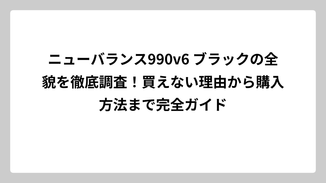 ニューバランス990v6 ブラックの全貌を徹底調査！買えない理由から購入方法まで完全ガイド