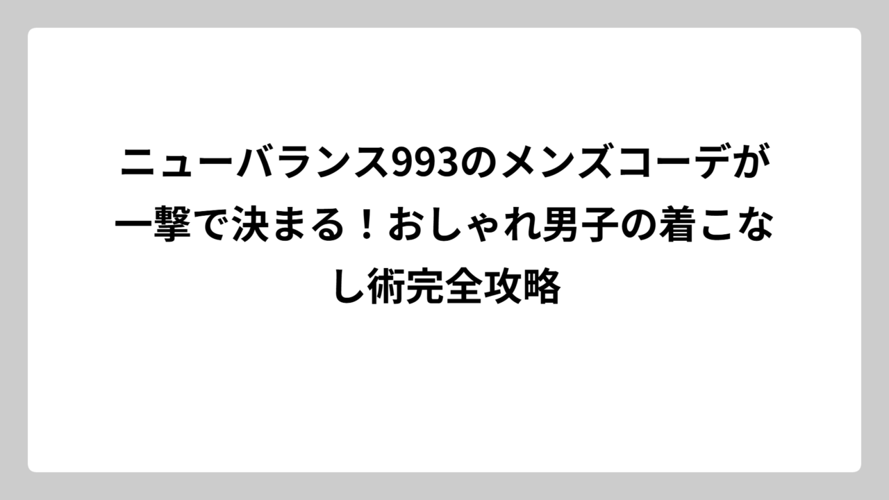 ニューバランス993のメンズコーデが一撃で決まる！おしゃれ男子の着こなし術完全攻略