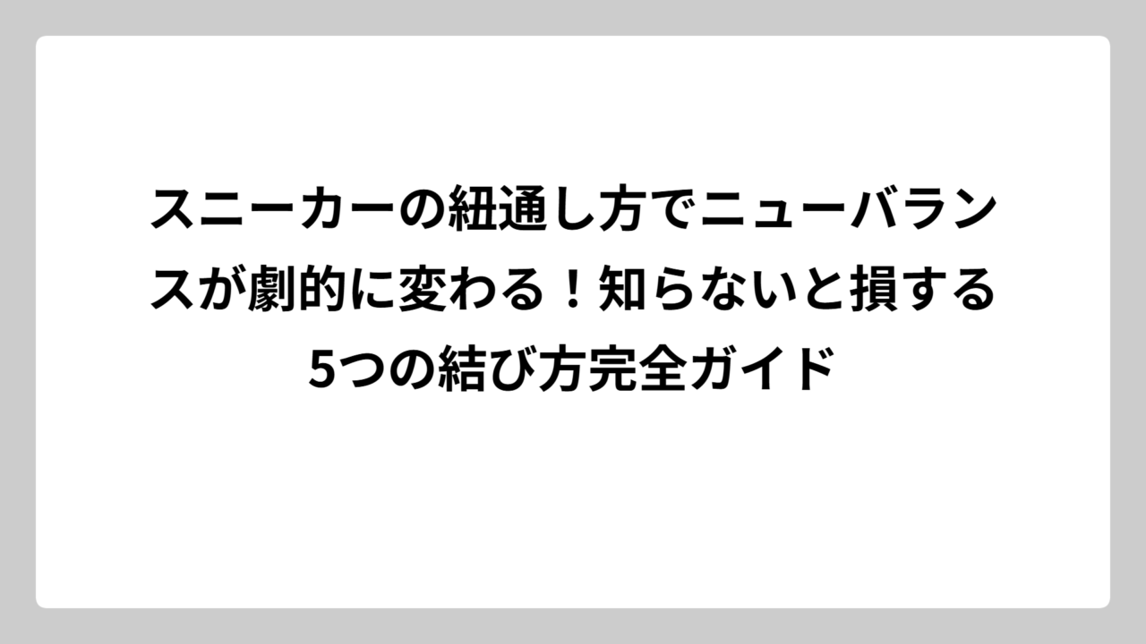スニーカーの紐通し方でニューバランスが劇的に変わる！知らないと損する5つの結び方完全ガイド