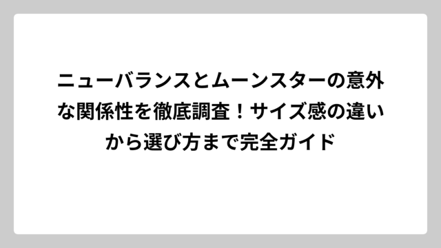 ニューバランスとムーンスターの意外な関係性を徹底調査！サイズ感の違いから選び方まで完全ガイド