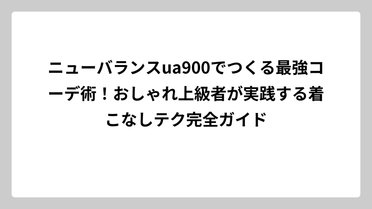 ニューバランスua900でつくる最強コーデ術！おしゃれ上級者が実践する着こなしテク完全ガイド
