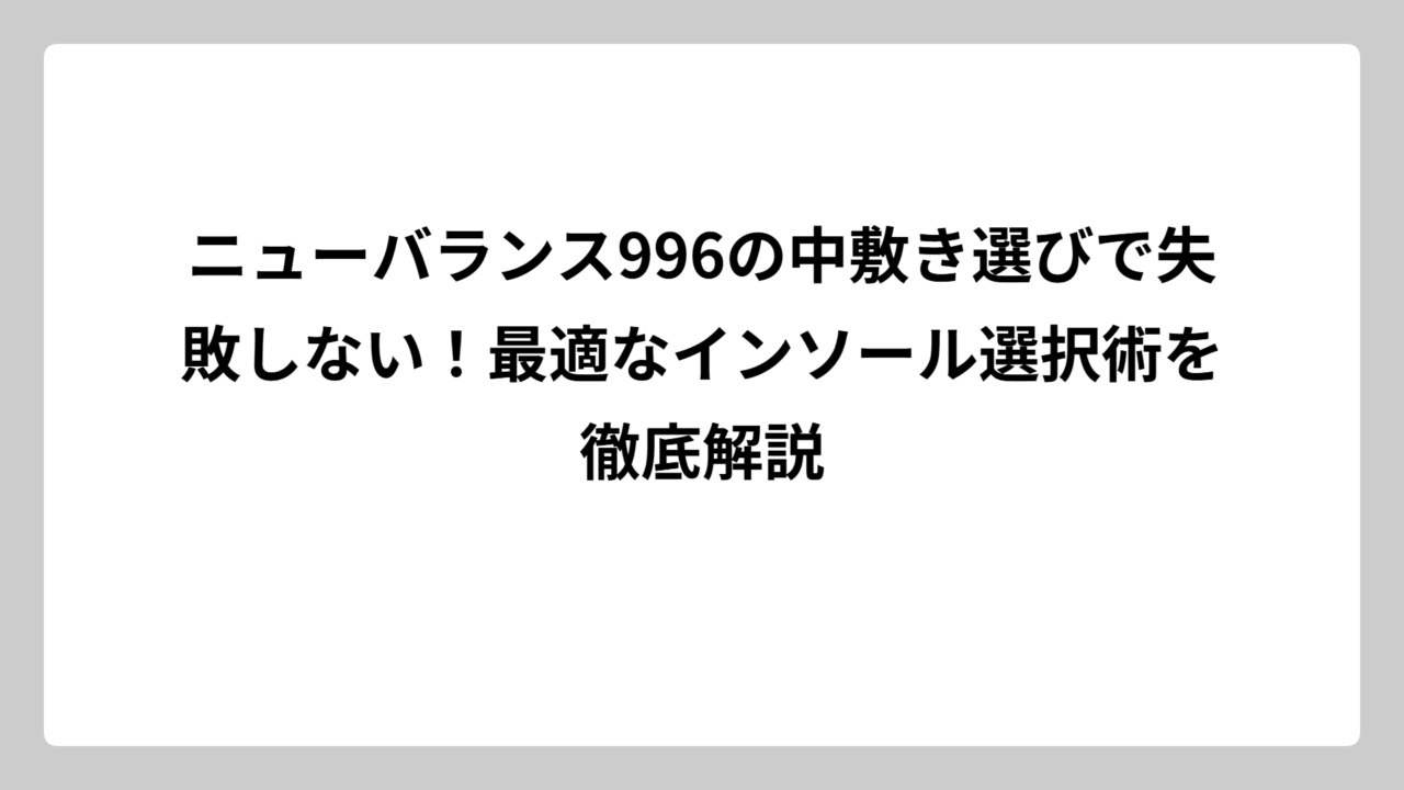 ニューバランス996の中敷き選びで失敗しない！最適なインソール選択術を徹底解説