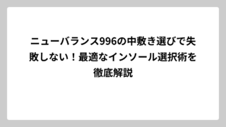 ニューバランス996の中敷き選びで失敗しない！最適なインソール選択術を徹底解説