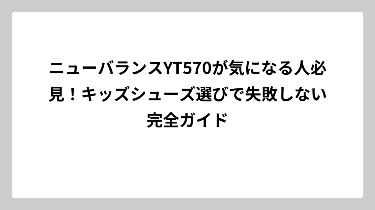 ニューバランスYT570が気になる人必見！キッズシューズ選びで失敗しない完全ガイド