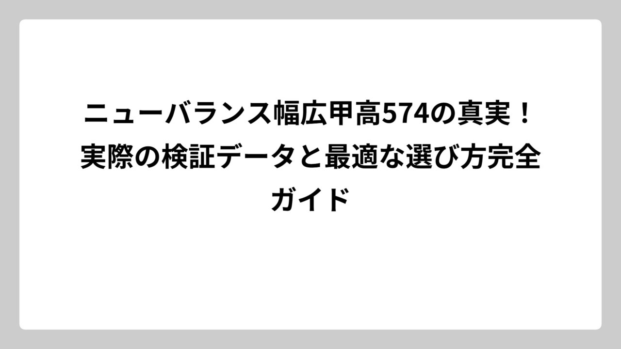 ニューバランス幅広甲高574の真実！実際の検証データと最適な選び方完全ガイド