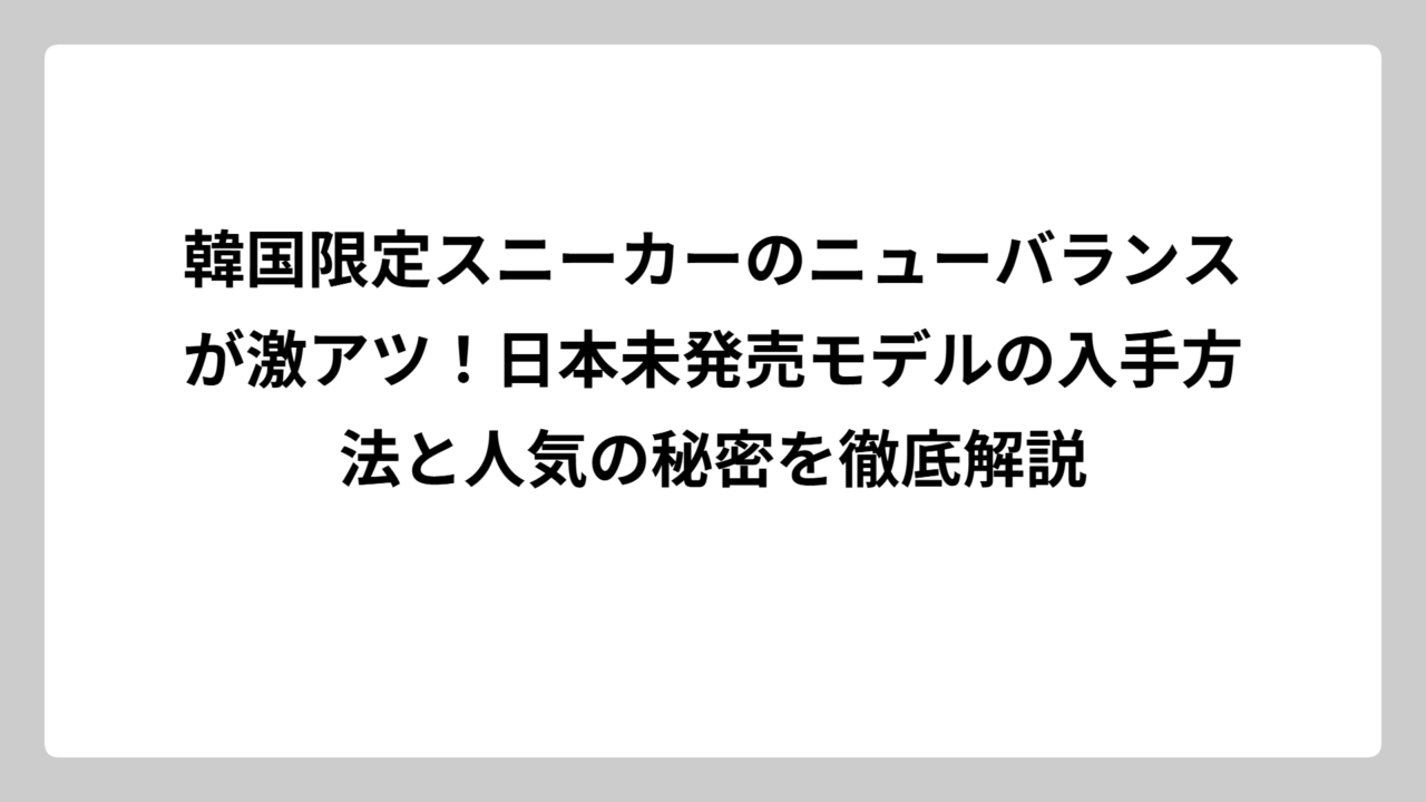 韓国限定スニーカーのニューバランスが激アツ！日本未発売モデルの入手方法と人気の秘密を徹底解説