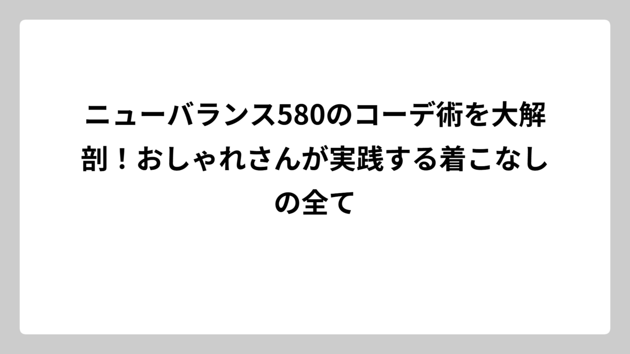 ニューバランス580のコーデ術を大解剖！おしゃれさんが実践する着こなしの全て
