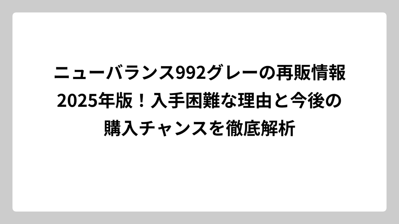 ニューバランス992グレーの再販情報2025年版！入手困難な理由と今後の購入チャンスを徹底解析
