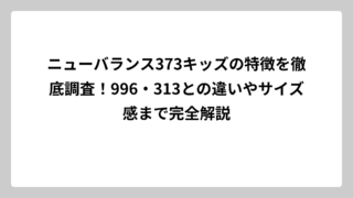 ニューバランス373キッズの特徴を徹底調査！996・313との違いやサイズ感まで完全解説