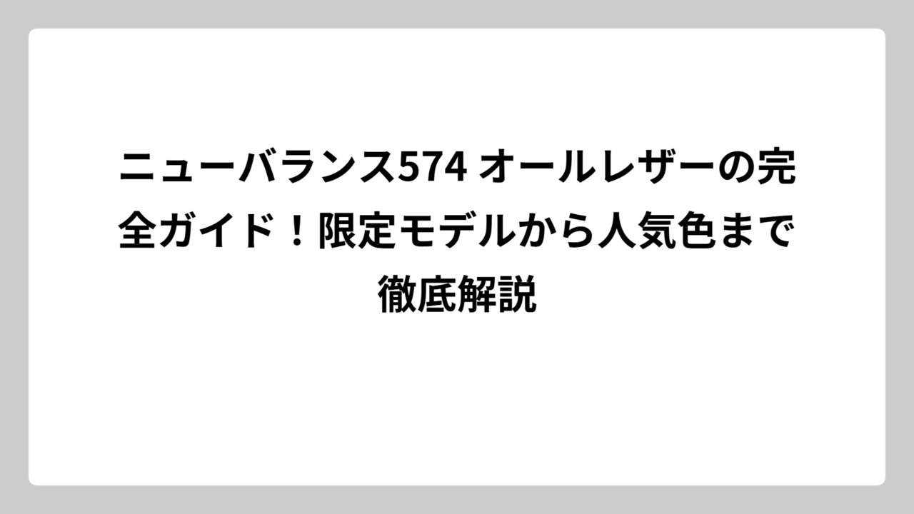 ニューバランス574 オールレザーの完全ガイド！限定モデルから人気色まで徹底解説