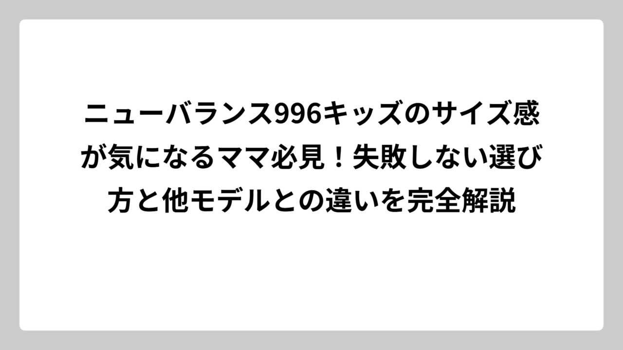 ニューバランス996キッズのサイズ感が気になるママ必見！失敗しない選び方と他モデルとの違いを完全解説