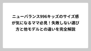 ニューバランス996キッズのサイズ感が気になるママ必見！失敗しない選び方と他モデルとの違いを完全解説