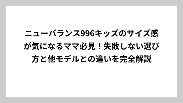 ニューバランス996キッズのサイズ感が気になるママ必見！失敗しない選び方と他モデルとの違いを完全解説