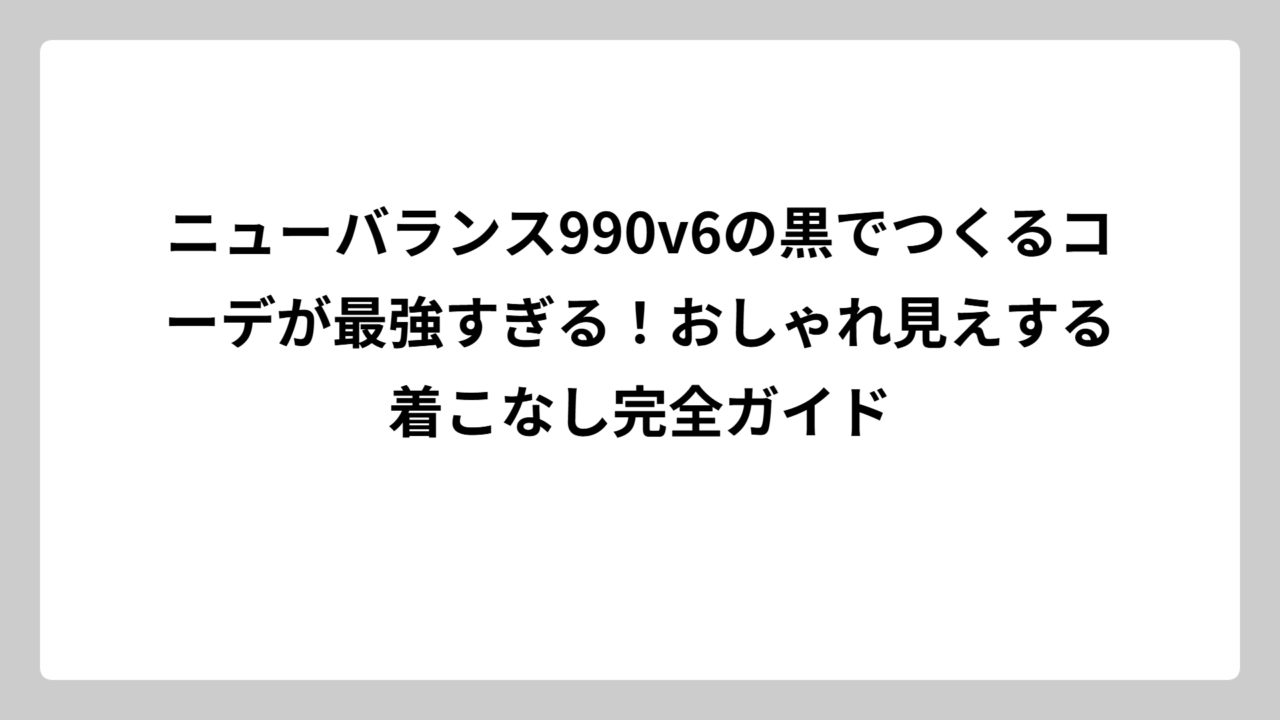 ニューバランス990v6の黒でつくるコーデが最強すぎる！おしゃれ見えする着こなし完全ガイド