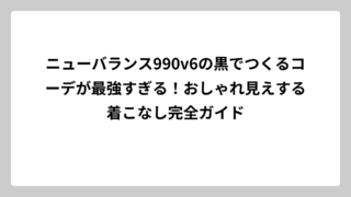 ニューバランス990v6の黒でつくるコーデが最強すぎる！おしゃれ見えする着こなし完全ガイド