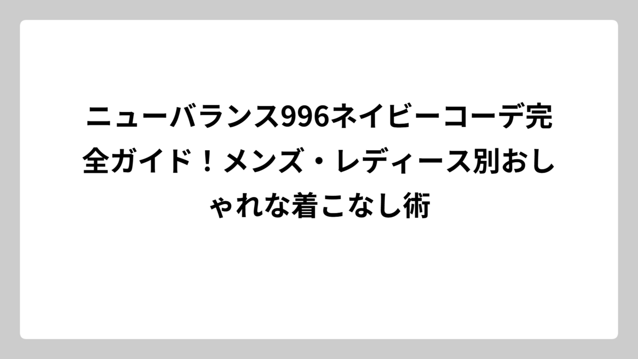 ニューバランス996ネイビーコーデ完全ガイド！メンズ・レディース別おしゃれな着こなし術