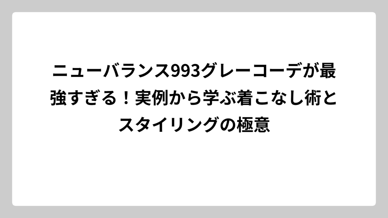 ニューバランス993グレーコーデが最強すぎる！実例から学ぶ着こなし術とスタイリングの極意