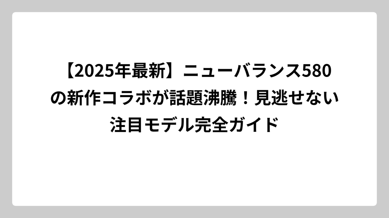 【2025年最新】ニューバランス580の新作コラボが話題沸騰！見逃せない注目モデル完全ガイド