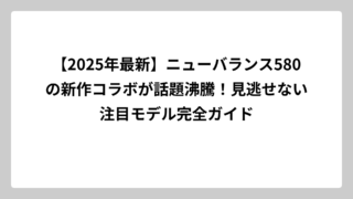 【2025年最新】ニューバランス580の新作コラボが話題沸騰！見逃せない注目モデル完全ガイド