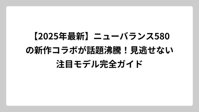 【2025年最新】ニューバランス580の新作コラボが話題沸騰！見逃せない注目モデル完全ガイド