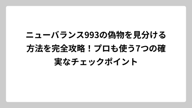 ニューバランス993の偽物を見分ける方法を完全攻略！プロも使う7つの確実なチェックポイント