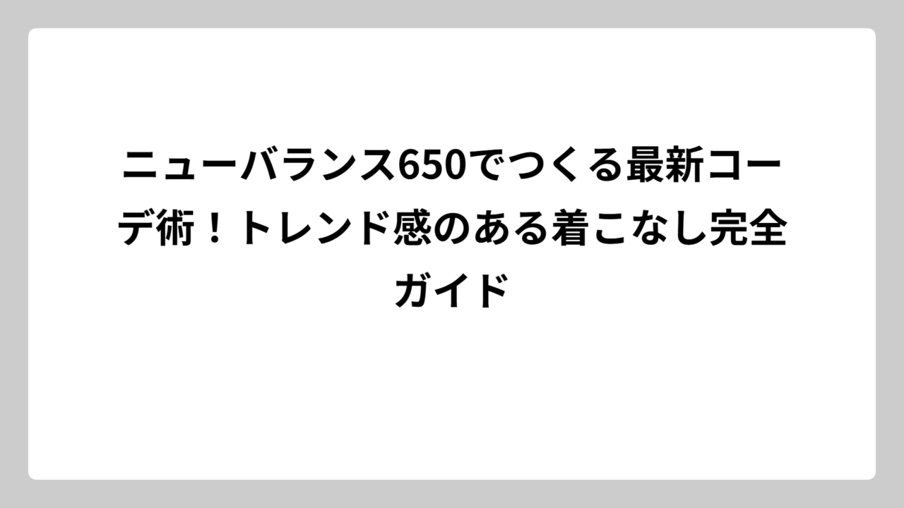 ニューバランス650でつくる最新コーデ術！トレンド感のある着こなし完全ガイド