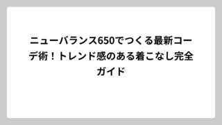 ニューバランス650でつくる最新コーデ術！トレンド感のある着こなし完全ガイド