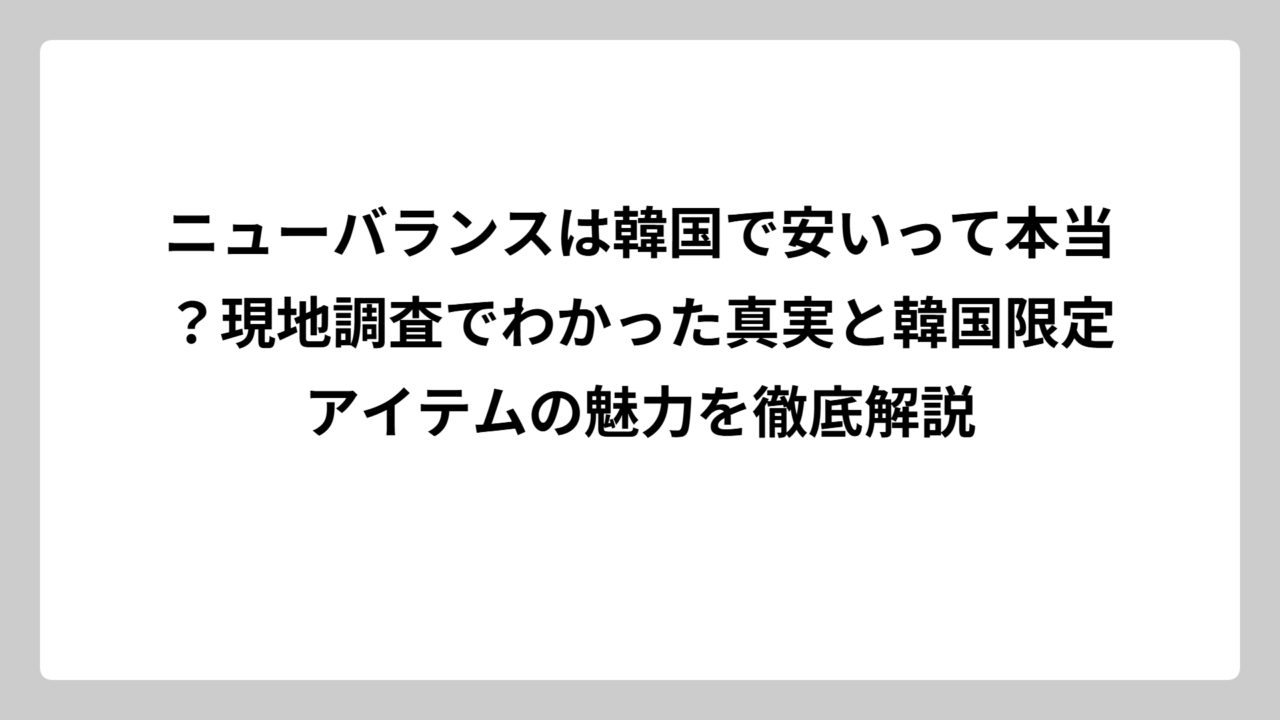 ニューバランスは韓国で安いって本当？現地調査でわかった真実と韓国限定アイテムの魅力を徹底解説