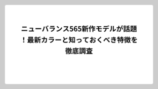 ニューバランス565新作モデルが話題！最新カラーと知っておくべき特徴を徹底調査