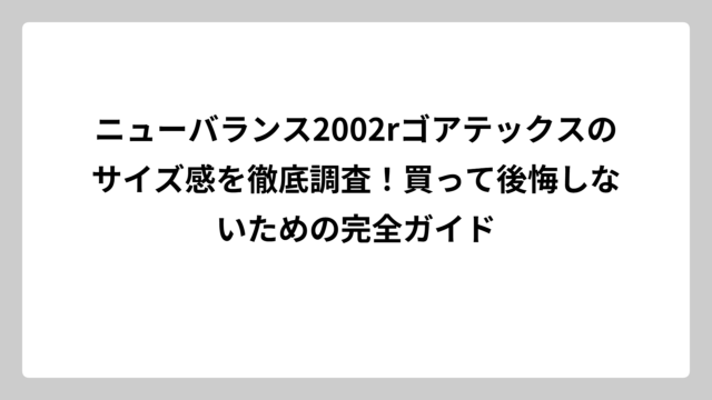 ニューバランス2002rゴアテックスのサイズ感を徹底調査！買って後悔しないための完全ガイド