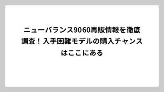 ニューバランス9060再販情報を徹底調査！入手困難モデルの購入チャンスはここにある