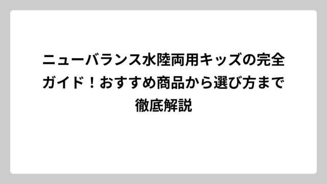 ニューバランス水陸両用キッズの完全ガイド！おすすめ商品から選び方まで徹底解説