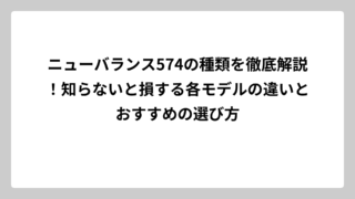 ニューバランス574の種類を徹底解説！知らないと損する各モデルの違いとおすすめの選び方