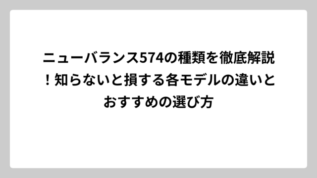 ニューバランス574の種類を徹底解説！知らないと損する各モデルの違いとおすすめの選び方