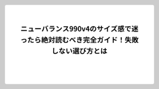 ニューバランス990v4のサイズ感で迷ったら絶対読むべき完全ガイド！失敗しない選び方とは