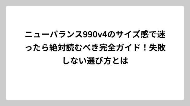 ニューバランス990v4のサイズ感で迷ったら絶対読むべき完全ガイド！失敗しない選び方とは