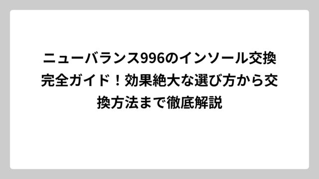 ニューバランス996のインソール交換完全ガイド！効果絶大な選び方から交換方法まで徹底解説