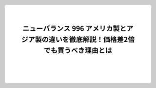 ニューバランス 996 アメリカ製とアジア製の違いを徹底解説！価格差2倍でも買うべき理由とは