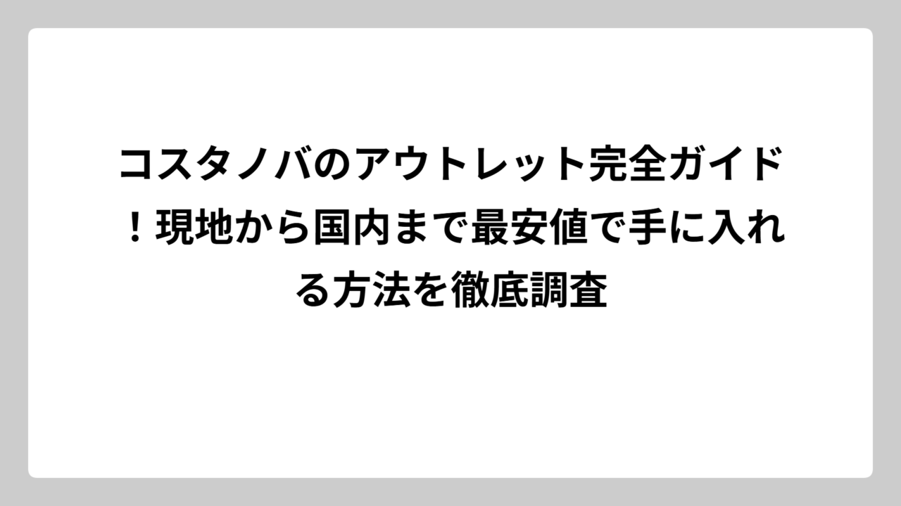 コスタノバのアウトレット完全ガイド！現地から国内まで最安値で手に入れる方法を徹底調査