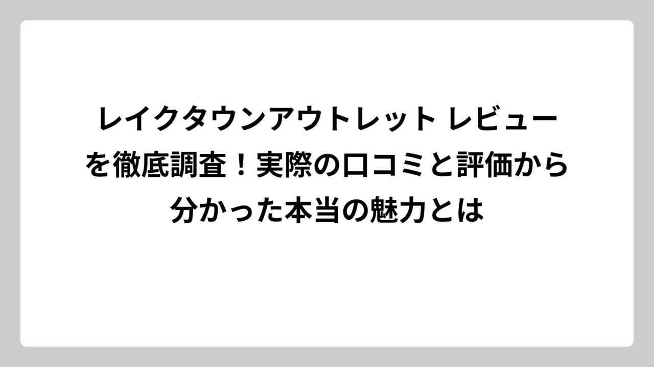 レイクタウンアウトレット レビューを徹底調査！実際の口コミと評価から分かった本当の魅力とは